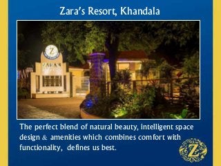 Zara’s Resort, Khandala
The perfect blend of natural beauty, intelligent space
design & amenities which combines comfort with
functionality, defines us best.
 