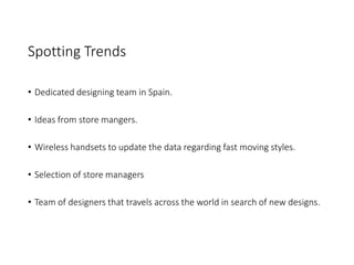 Spotting Trends
• Dedicated designing team in Spain.
• Ideas from store mangers.
• Wireless handsets to update the data regarding fast moving styles.
• Selection of store managers
• Team of designers that travels across the world in search of new designs.
 