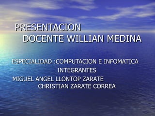 PRESENTACION  DOCENTE WILLIAN MEDINA ESPECIALIDAD :COMPUTACION E INFOMATICA INTEGRANTES MIGUEL ANGEL LLONTOP ZARATE  CHRISTIAN ZARATE CORREA 