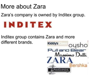 More about Zara
Zara’s company is owned by Inditex group.
Inditex group contains Zara and more
different brands.
 
