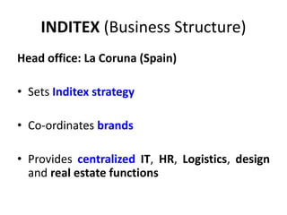 INDITEX (Business Structure)
Head office: La Coruna (Spain)
• Sets Inditex strategy
• Co-ordinates brands
• Provides centralized IT, HR, Logistics, design
and real estate functions
 