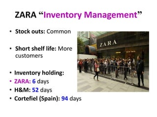 ZARA “Inventory Management”
• Stock outs: Common
• Short shelf life: More
customers
• Inventory holding:
• ZARA: 6 days
• H&M: 52 days
• Cortefiel (Spain): 94 days
 