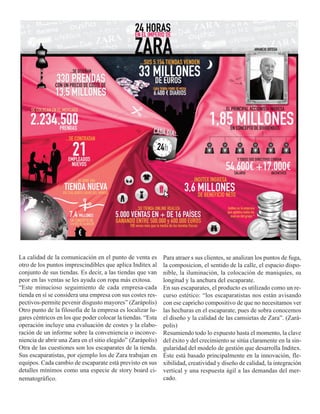 La calidad de la comunicación en el punto de venta es        Para atraer s sus clientes, se analizan los puntos de fuga,
otro de los puntos imprescindibles que aplica Inditex al     la composicion, el sentido de la calle, el espacio dispo-
conjunto de sus tiendas. Es decir, a las tiendas que van     nible, la iluminación, la colocación de maniquíes, su
peor en las ventas se les ayuda con ropa más exitosa.        longitud y la anchura del escaparate.
“Este minucioso seguimiento de cada empresa-cada             En sus escaparates, el producto es utilizado como un re-
tienda en sí se considera una empresa con sus costes res-    curso estético: “los escaparatistas nos están avisando
pectivos-permite pevenir disgusto mayores” (Zarápolis)       con ese capricho compositivo de que no necesitamos ver
Otro punto de la filosofía de la empresa es localizar lu-    las hechuras en el escaparate, pues de sobra conocemos
gares céntricos en los que poder colocar la tiendas. “Esta   el diseño y la calidad de las camsietas de Zara”. (Zará-
operación incluye una evaluación de costes y la elabo-       polis)
ración de un informe sobre la conveniencia o inconve-        Resumiendo todo lo expuesto hasta el momento, la clave
niencia de abrir una Zara en el sitio elegido” (Zarápolis)   del éxito y del crecimiento se sitúa claramente en la sin-
Otra de las cuestiones son los escaparates de la tienda.     gularidad del modelo de gestión que desarrolla Inditex.
Sus escaparatistas, por ejemplo los de Zara trabajan en      Éste está basado principalmente en la innovación, fle-
equipos. Cada cambio de escaparate está previsto en sus      xibilidad, creatividad y diseño de calidad, la integración
detalles mínimos como una especie de story board ci-         vertical y una respuesta ágil a las demandas del mer-
nematográfico.                                               cado.
 