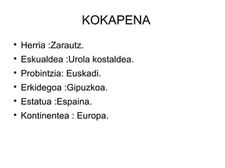 KOKAPENA

Herria :Zarautz.

Eskualdea :Urola kostaldea.

Probintzia: Euskadi.

Erkidegoa :Gipuzkoa.

Estatua :Espaina.

Kontinentea : Europa.
 