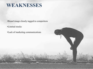 WEAKNESSES
•Brand image closely tagged to competitors
•Limited stocks
•Lack of marketing communications
 