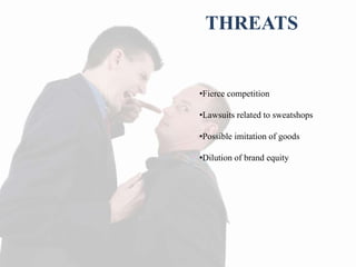 THREATS
•Fierce competition
•Lawsuits related to sweatshops
•Possible imitation of goods
•Dilution of brand equity
 