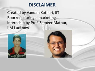 DISCLAIMER
Created by Vandan Kothari, IIT
Roorkee, during a marketing
internship by Prof. Sameer Mathur,
IIM Lucknow
 