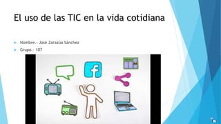 El uso de las TIC en la vida cotidiana
 Nombre.- José Zarazúa Sánchez
 Grupo.- 107
 