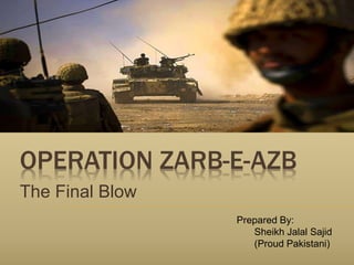 OPERATION ZARB-E-AZB
The Final Blow
Prepared By:
Sheikh Jalal Sajid
(Proud Pakistani)
 