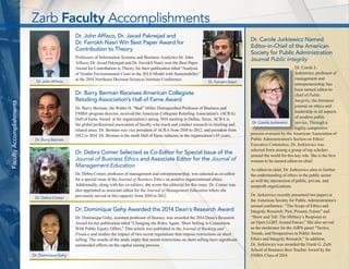 10 
Dr. Dominique Gehy 
Dr. John Affisco, Dr. Javad Paknejad and 
Dr. Farrokh Nasri Win Best Paper Award for 
Contribution to Theory 
Professors of Information Systems and Business Analytics Dr. John 
Affisco, Dr. Javad Paknejad and Dr. Farrokh Nasri won the Best Paper 
Award for Contribution to Theory for their publication titled “Analysis 
of Vendor Environmental Costs in the JELS Model with Sustainability” 
at the 2014 Northeast Decision Sciences Institute Conference. 
Dr. Barry Berman Receives American Collegiate 
Retailing Association’s Hall of Fame Award 
Dr. Barry Berman, the Walter H. “Bud” Miller Distinguished Professor of Business and 
EMBA program director, received the American Collegiate Retailing Association’s (ACRA) 
Hall of Fame Award at the organization’s spring 2014 meeting in Dallas, Texas. ACRA is 
the global professional association of faculty who teach and conduct research in retailing and 
related areas. Dr. Berman was vice president of ACRA from 2010 to 2012, and president from 
2012 to 2014. Dr. Berman is the ninth Hall of Fame inductee in the organization’s 65 years. 
Dr. Debra Comer Selected as Co-Editor for Special Issue of the 
Journal of Business Ethics and Associate Editor for the Journal of 
Management Education 
Dr. Debra Comer, professor of management and entrepreneurship, was selected as co-editor 
for a special issue of the Journal of Business Ethics on positive organizational ethics. 
Additionally, along with her co-editors, she wrote the editorial for this issue. Dr. Comer was 
also appointed as associate editor for the Journal of Management Education where she 
previously served in this capacity from 2010 to 2012. 
Dr. Dominique Gehy Awarded the 2014 Dean’s Research Award 
Dr. Dominique Gehy, assistant professor of finance, was awarded the 2014 Dean’s Research 
Award for her publication titled “Changing the Rules Again: Short Selling in Connection 
With Public Equity Offers.” This article was published in the Journal of Banking and 
Finance and studies the impact of two recent regulations that impose restrictions on short 
selling. The results of the study imply that recent restrictions on short selling have significant 
unintended effects on the capital raising process. 
Faculty Accomplishments 
Dr. John Affisco Dr. Farrokh Nasri 
Dr. Debra Comer 
Dr. Carole Jurkiewicz Named 
Editor-in-Chief of the American 
Society for Public Administration 
Journal Public Integrity 
Dr. Carole L. 
Jurkiewicz, professor of 
management and 
entrepreneurship, has 
been named editor-in-chief 
of Public 
Integrity, the foremost 
journal on ethics and 
leadership in all aspects 
of modern public 
service. Through a 
highly competitive 
process overseen by the American Association of 
Public Administration’s Section on Ethics’ 
Executive Committee, Dr. Jurkiewicz was 
selected from among a group of top scholars 
around the world for this key role. She is the first 
woman to be named editor-in-chief. 
As editor-in-chief, Dr. Jurkiewicz aims to further 
the understanding of ethics in the public sector 
as well the intersection of public, private, and 
nonprofit organizations. 
Dr. Jurkiewicz recently presented two papers at 
the American Society for Public Administration’s 
annual conference: “The Scope of Ethics and 
Integrity Research: Past, Present, Future” and 
“Show and Tell: The Military’s Response to 
an Open LGBT Armed Forces.” She also served 
as the moderator for the ASPA panel “Tactics, 
Trends, and Perspectives in Public Sector 
Ethics and Integrity Research.” In addition, 
Dr. Jurkiewicz was awarded the Frank G. Zarb 
School of Business Best Teacher Award by the 
EMBA Class of 2014. 
Dr. Carole Jurkiewicz 
Zarb Faculty Accomplishments 
Dr. Barry Berman 
 
