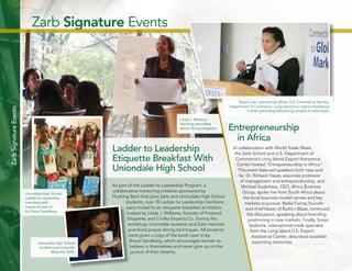 16 
Zarb Signature Events 
Linda J. Williams 
teaching attendees 
about dining etiquette. 
Uniondale High School 
Ladder to Leadership 
members with 
copies of Lean In 
by Sheryl Sandberg 
Uniondale High School 
student practicing her 
etiquette skills. 
Entrepreneurship 
in Africa 
Ladder to Leadership 
Etiquette Breakfast With 
Uniondale High School 
As part of the Ladder to Leadership Program, a 
collaborative mentoring initiative sponsored by 
Flushing Bank that joins Zarb and Uniondale High School 
students, over 70 Ladder to Leadership members 
were invited to an etiquette breakfast at Hofstra 
hosted by Linda J. Williams, founder of Protocol, 
Etiquette, and Civility Experts Co. During this 
workshop, Uniondale students and Zarb mentors 
practiced proper dining techniques. All students 
were given a copy of the book Lean In by 
Sheryl Sandberg, which encourages women to 
believe in themselves and never give up on the 
pursuit of their dreams. 
In collaboration with World Trade Week, 
the Zarb School and U.S. Department of 
Commerce’s Long Island Export Assistance 
Center hosted “Entrepreneurship in Africa.” 
This event featured speakers both near and 
far. Dr. Richard Hayes, associate professor 
of management and entrepreneurship, and 
Michael Sudarkasa, CEO, Africa Business 
Group, spoke live from South Africa about 
the local business model canvas and key 
markets to pursue. Radia Funna, founder 
and chief blazer of Build n Blaze, continued 
the discussion, speaking about branding 
positioning in new markets. Finally, Susan 
Sadocha, international trade specialist 
from the Long Island U.S. Export 
Assistance Center, described available 
exporting resources. 
Zarb Signature Events 
Tanya Cole, commercial officer, U.S. Commercial Service, 
Department of Commerce, Long Island U.S. Export Assistance 
Center, providing welcoming remarks to attendees. 
 