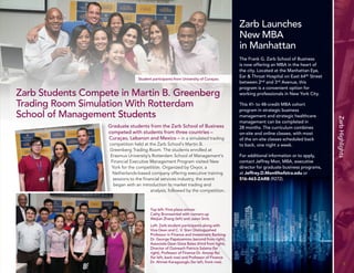 5 
Zarb Highlights 
Top left: First-place winner 
Cathy Bronswinkel with runners-up 
Weijian Zhang (left) and Jason Smit. 
Left: Zarb student participants along with 
Vice Dean and C. V. Starr Distinguished 
Professor in Finance and Investment Banking 
Dr. George Papaioannou (second from right), 
Associate Dean Gioia Bales (third from right), 
Director of Outreach Patricia Salama (far 
right), Professor of Finance Dr. Anoop Rai 
(far left, back row) and Professor of Finance 
Dr. Ahmet Karagozoglu (far left, front row). 
Zarb Students Compete in Martin B. Greenberg 
Trading Room Simulation With Rotterdam 
School of Management Students 
Graduate students from the Zarb School of Business 
competed with students from three countries – 
Curaçao, Lebanon and Mexico – in a simulated trading 
competition held at the Zarb School’s Martin B. 
Greenberg Trading Room. The students enrolled at 
Erasmus University’s Rotterdam School of Management’s 
Financial Executive Management Program visited New 
York for the competition. Organized by Oxyor, a 
Netherlands-based company offering executive training 
sessions to the financial services industry, the event 
began with an introduction to market trading and 
analysis, followed by the competition. 
Zarb Launches 
New MBA 
in Manhattan 
The Frank G. Zarb School of Business 
is now offering an MBA in the heart of 
the city. Located at the Manhattan Eye, 
Ear & Throat Hospital on East 64th Street 
between 2nd and 3rd Avenue, this 
program is a convenient option for 
working professionals in New York City. 
This 41- to 48-credit MBA cohort 
program in strategic business 
management and strategic healthcare 
management can be completed in 
28 months. The curriculum combines 
on-site and online classes, with most 
of the on-site classes scheduled back 
to back, one night a week. 
For additional information or to apply, 
contact Jeffrey Mon, MBA, executive 
director for graduate business programs, 
at Jeffrey.D.Mon@hofstra.edu or 
516-463-ZARB (9272). 
Student participants from University of Curaçao. 
 