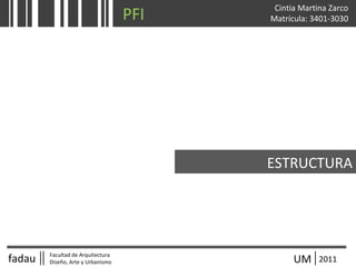 fadau Facultad de Arquitectura
Diseño, Arte y Urbanismo UM 2011
Cintia Martina Zarco
Matrícula: 3401-3030
ESTRUCTURA
PFI
 