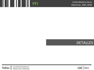 fadau Facultad de Arquitectura
Diseño, Arte y Urbanismo UM 2011
Cintia Martina Zarco
Matrícula: 3401-3030
DETALLES
PFI
 