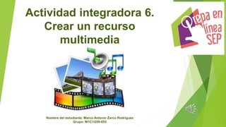 Actividad integradora 6.
Crear un recurso
multimedia
Nombre del estudiante: Marco Antonio Zarco Rodríguez
Grupo: M1C1G59-055
 