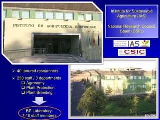 Institute for Sustainable
Agriculture (IAS)
National Research Council,
Spain (CSIC)

 40 tenured researchers

 250 staff / 3 departments
 Agronomy
 Plant Protection
 Plant Breeding

RS Laboratory:
7-10 staff members

 