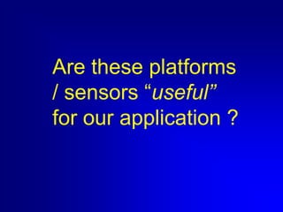 Are these platforms
/ sensors “useful”
for our application ?

 
