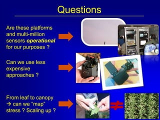 Questions
Are these platforms
and multi-million
sensors operational
for our purposes ?
Can we use less
expensive
approaches ?

From leaf to canopy
 can we “map”
stress ? Scaling up ?

 