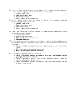 14. ................ хүчин чадлыг онолын хүчин чадлын 75-80 хувиар тогтоож ашигладаг.
Ашиглах түвшин бүр дээр төлөвлөгөө зохиож мөрдөн ажилладаг.
a) Онолын хүчин чадал
b) Практикийн хүчин чадал
c) Ердийн хүчин чадал
d) Хүлээгдэж буй бодит хүчин чадал
15. Энэ нь тухайн үйлдвэр буюу цех тасралтгүй бүрэн хүчин чадлаараа ажиллаж
бүтээгдэхүүн үйлдвэрлэх хүчин чадал
a) Онолын хүчин чадал
b) Практикийн хүчин чадал
c) Ердийн хүчин чадал
d) Хүлээгдэж буй бодит хүчин чадал
16. ¯ÍÇ – ûí óðüä÷èëàí òîãòîîñîí íîðìûã ¿éë àæèëëàãààíû òºâøèíãèéí äàðààõ
¿ç¿¿ëýëòýä èõýâ÷ëýí ¿íäýñëýäýã.
a) Îíîëûí õ¿÷èí ÷àäàë
b) Ïðàêòèêèéí õ¿÷èí ÷àäàë
c) Õ¿ëýýãäýæ áóé áîäèò õ¿÷èí ÷àäàë
d) Åðäèéí õ¿÷èí ÷àäàë
17. Энэ системийг цех тасгийн ажилчид нэг юмуу олон төрлийн ажлыг хамтран хийдэг,
нэг ажилтны бүтээмж бусдынхаа хийж байгаа ажлаас хамааралтай байдаг үед
хэрэглэнэ.
a) Үйлдвэрлэсэн бүтээгдэхүүний тоо хэмжээг үндэслэн цалин хөлс тооцож олгох
систем
b) 100 хувийн урамшуулалт цалингийн систем
c) Хамт олны урамшуулалт цалингийн систем
18. Õºäºëìºðèéí çàðäëûã õóâààðèëñàí áè÷èëò íü:
a) Øóóä õºäºëìºðèéí çàðäëûã ¿éëäâýðëýëä, øóóä áóñ õºäºëìºðèéí çàðäëûã
¿éëäâýðëýëèéí íýìýãäýë çàðäàëä
b) Øóóä õºäºëìºðèéí çàðäëûã ¿éëäâýðëýëèéí íýìýãäýë çàðäàëä, øóóä áóñ
õºäºëìºðèéí çàðäëûã ¿éëäâýðëýëä
c) Øóóä õºäºëìºðèéí çàðäëûã ¿éëäâýðëýëä, øóóä áóñ õºäºëìºðèéí çàðäëûã
äóóñààã¿é ¿éëäâýðëýëä
 