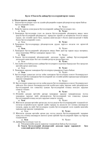 Бүлэг 4.Үндсэн ба дайвар бүтээгдэхүүний өртөг тооцох
А. Мэдлэг шалгах даалгавар
1. Үндсэн бүтээгдэхүүн гэдэг нь тухайн үйлдвэрийн газрын үйлдвэрлэхээр зорьж байгаа
бүтээгдэхүүнийг хэлнэ.
a) Үнэн b) Худал
2. Хоёр ба түүнээс дээш үндсэн бүтээгдэхүүнийг дайвар бүтээгдэхүүн гэнэ.
a) Үнэн b) Худал
3. Хамсарсан бүтээгдэхүүн гэдэг нь үндсэн бүтээгдэхүүнийг үйлдвэрлэх явцад эсвэл
үндсэн бүтээгдэхүүний үйлдвэрлэлд зарцуулах түүхий эд материалыг бэлтгэх явцад
гардаг, зах зээлийн эрэлт бага, цаашид ашиглагдаж ч болох ашиглагдахгүй ч байж
болох бүтээгдэхүүнийг хэлнэ.
a) Үнэн b) Худал
4. Хамсарсан бүтээгдэхүүнүүд үйлдвэрлэгдэж дуусах хүртлээ нэгдсэн нэг өртөгтэй
байдаг.
a) Үнэн b) Худал
5. Хамсарсан бүтээгдэхүүнийг үйлдвэрлэх явцад бөөн дүнгээр гарсан шууд материал,
шууд хөдөлмөр, ҮНЗ-ыг хамсарсан зардал гэнэ.
a) Үнэн b) Худал
6. Үндсэн бүтээгдэхүүний үйлдвэрлэлийг дагалдан гардаг дайвар бүтээгдэхүүнийг
дотооддоо ашигладаг бол зах зээлийн үнээр нь үнэлж бүртгэнэ.
a) Үнэн b) Худал
7. Аж ахуйн нэгж байгууллага дайвар бүтээгдэхүүнээ гадагшаа борлуулдаг бол орлуулах
өртгийн аргыг ашиглана.
a) Үнэн b) Худал
8. Хамсарсан зардлыг хамсарсан бүтээгдэхүүнд хуваарилах 4 арга байдаг.
a) Үнэн b) Худал
9. Бүтээгдэхүүн хуваагдах цэгээс хойш хамсарсан бүтээгдэхүүнд нэмэлт боловсруулалт
хийгддэггүй бол хамсарсан бүтээгдэхүүний зах зээлийн үнийн харьцаагаар хамсарсан
зардлыг хуваарилна.
a) Үнэн b) Худал
10. Бүтээгдэхүүн хуваагдах цэгээс хойш үндсэн бүтээгдэхүүнүүдэд нэмэлт боловсруулалт
хийгддэг бол нэмэлт боловсруулалттай холбогдон гарах зардлыг нийт үйлдвэрлэсэн
бүтээгдэхүүний тоо хэмжээнд хувааж бүтээгдэхүүний нэгжид ноогдох зардлын
хэмжээг тооцно.
a) Үнэн b) Худал
11. Нэгжийн дундаж өртгийн аргаар хамсарсан зардлыг хуваарилахдаа эхлээд
хамсарсан зардлыг нийт үйлдвэрлэсэн бүтээгдэхүүний тоо хэмжээнд хувааж
бүтээгдэхүүний нэгжид ногдох зардлын хэмжээг тооцно.
a) Үнэн b) Худал
12. Жигнэсэн дундаж өртгийн аргын үед эхлээд үндсэн бүтээгдэхүүнүүдийг тодорхой нэг
нэгжээр илэрхийлэгдсэн түүхий эдийн гарцаас нь үндэслэн нэг нэгжид шилжүүлэн
тооцож, дараа нь нийт бүтээгдэхүүнд тухайн бүтээгдэхүүний эзлэх хувийн жингийн
харьцаагаар зардлыг хуваарилна.
a) Үнэн b) Худал
13. Жигнэсэн дундаж өртгийн аргын үед эхлээд үндсэн бүтээгдэхүүнүүдийг чанарын
хувьд нэг нэгжид шилжүүлэх жигнэх хүчин зүйлийг бүтээгдэхүүний төрөл тус бүрээр
тодорхойлно.
a) Үнэн b) Худал
14. Äàéâàð á¿òýýãäýõ¿¿í ãýäýã íü
a) ¯éëäâýðëýëèéí ¿íäñýí çîðèëãûã òîäîðõîéëæ áàéãàà á¿òýýãäýõ¿¿í
b) ¯íäñýí á¿òýýãäýõ¿¿íèé ¿éëäâýðëýëèéã äàãàëäàí ãàðäàã õàðüöàíãóé áàãà
õýìæýýíèé ºðòºãòýé á¿òýýãäýõ¿¿í
 