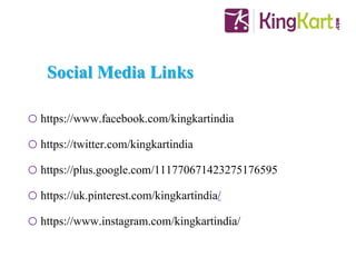 Social Media Links
o https://www.facebook.com/kingkartindia
o https://twitter.com/kingkartindia
o https://plus.google.com/111770671423275176595
o https://uk.pinterest.com/kingkartindia/
o https://www.instagram.com/kingkartindia/
 