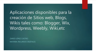 Aplicaciones disponibles para la
creación de Sitios web, Blogs,
Wikis tales como: Blogger, Wix,
Wordpress, Weebly, Wiki,etc
ZARED LÓPEZ CASTRO
MATERIA: RECURSOS DIGITALES
 
