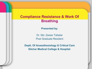 Compliance Resistance & Work Of 
Breathing 
Presented by: 
Dr. Md. Zareer Tafadar 
Post Graduate Resident 
Deptt. Of Anaesthesiology & Critical Care 
Silchar Medical College & Hospital. 
 