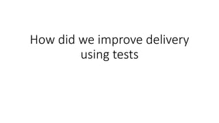 How did we improve delivery
using tests
 