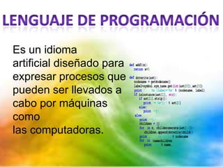 Es un idioma
artificial diseñado para
expresar procesos que
pueden ser llevados a
cabo por máquinas
como
las computadoras.
 