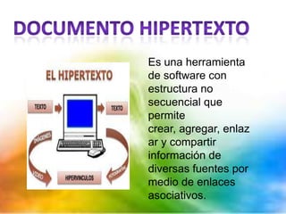 Es una herramienta
de software con
estructura no
secuencial que
permite
crear, agregar, enlaz
ar y compartir
información de
diversas fuentes por
medio de enlaces
asociativos.
 