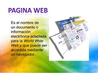 Es el nombre de
un documento o
información
electrónica adaptada
para la World Wide
Web y que puede ser
accedida mediante
un navegador.
 