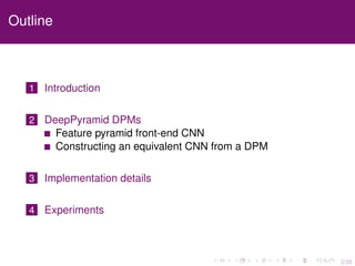 2/26
Outline
1 Introduction
2 DeepPyramid DPMs
Feature pyramid front-end CNN
Constructing an equivalent CNN from a DPM
3 Implementation details
4 Experiments
 