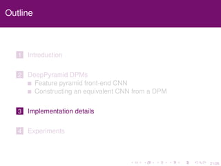 21/26
Outline
1 Introduction
2 DeepPyramid DPMs
Feature pyramid front-end CNN
Constructing an equivalent CNN from a DPM
3 Implementation details
4 Experiments
 