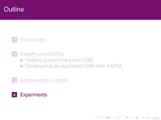 23/26
Outline
1 Introduction
2 DeepPyramid DPMs
Feature pyramid front-end CNN
Constructing an equivalent CNN from a DPM
3 Implementation details
4 Experiments
 
