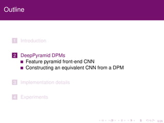 6/26
Outline
1 Introduction
2 DeepPyramid DPMs
Feature pyramid front-end CNN
Constructing an equivalent CNN from a DPM
3 Implementation details
4 Experiments
 
