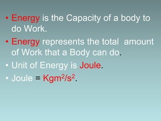 • Energy is the Capacity of a body to
do Work.
• Energy represents the total amount
of Work that a Body can do.
• Unit of Energy is Joule.
• Joule = Kgm2/s2.
 
