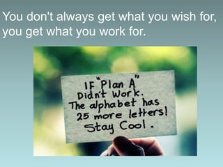You don't always get what you wish for,
you get what you work for.
 