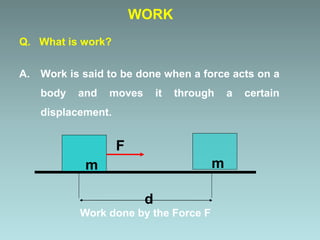 Q. What is work?
A. Work is said to be done when a force acts on a
body and moves it through a certain
displacement.
WORK
d
Work done by the Force F
mm
F
 