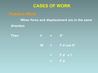 Positive Work
CASES OF WORK
When force and displacement are in the same
direction
Then  = 0°
W = F d cos 0°
= F d x 1
= F d
 