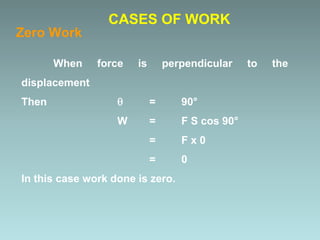 Zero Work
When force is perpendicular to the
displacement
Then  = 90°
W = F S cos 90°
= F x 0
= 0
In this case work done is zero.
CASES OF WORK
 