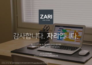 감사합니다. 자리입니다.
게스트하우스와 호스텔, 중소숙박업소를 위한
예약/고객/채널관리 플랫폼 ‘자리’입니다.
본 문서는 2015년 7월 23일에 작성되었습니다. 만약 최신본이 필요하시다면 support@zari.me로 문의해주세요.
HTTP://ZARI.ME
HTTP://FACEBOOK.COM/ZARI.ME
 