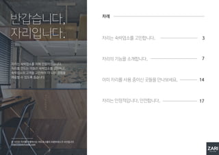 자리는 숙박업소를 위해 만들어졌습니다.
자리를 만드는 이들은 숙박업소를 고민하고,
숙박업소의 고객을 고민하여 더 나은 경험을
제공할 수 있도록 돕습니다.
반갑습니다,
자리입니다.
본 사진은 자리를 이용하시는 미도호스텔의 프론트데스크 사진입니다.
http://midohostel.com
차례
자리는 숙박업소를 고민합니다.
자리의 기능을 소개합니다.
이미 자리를 사용 중이신 곳들을 만나보세요.
자리는 안정적입니다. 안전합니다.
한국게스트하우스협회와 함께합니다.
3
7
14
17
18
 