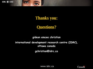 Thanks you: Questions? gideon emcee christian international development research centre (IDRC), ottawa canada gchristian @...