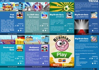 www.zariba.com |
Pub
Quiz
http://goo.gl/51jK6j
LeDéfides
Cerveaux
Le DéfiDesCerveauxisan
edicationalFrenchtriviagame,
lovedbyallofourfrancophone
users-bothnativeandlearning
thelanguage.Thewidevariety
of quizzes offers a great
opportunity to broaden your
knowledgeknowledge.Itisalsooftenused
asalearningtoolthathelps
usersto masterFrench in a
newandfunway.
http://goo.gl/oYjC6S
Thisgameisachallengefor
thetruesportsfan!Checkyour
knowledge in sport history,
statistics, rules, players,
terrains.
CompetCompeteagainstplayersfrom
aroundtheworldviatheGame
Center.Shareyourpointswith
yourFacebookfriends.
http://goo.gl/GZMJvJ http://goo.gl/DkF7c5
BigBrainQuiz
CELEBRITIES
Do you love to be underthe spotlights?Are you
fashionista?Areyoualwaysontheredcarpet?Ormay
beyouadoreyourpopcultureidols?
Thistriviagameisforthosekeenoncelebritiesand
fashionicons.
Truefanorpaparazzi?Yourpassionwillmakethe
difference.
Denksport
Quiz
Test your knowledge with
DenksportQuiz-atriviagame
designedespecially
fortheGermanmarket.Test
yourknowledgeinnumerous
categories.Challenge
youyourfriendsandotherplayers
onGameCenterandcompare
pointson
Facebook.
http://goo.gl/EvkIqB
Фабрика
вопросов
Аtriviagamemadeenterelyin
Russianlanguage.The
goalistoscoreasmanyright
answersasyoucaninaround
of10questions.
WitWith2000+questionsyouwill
findacategoryforeverytaste.
Competewiththe
worldandyourfriendsthrough
theGameCenterLeaderboard.
http://goo.gl/XQrvVX
Testyourknowledgefrom variouscategories
including:
BigBrainQuiz
BRAINIAC
QuizzersUnite!Enjoyourbrandnew Quizzesand
havefuntimewiththem!
Doyouthinkyou'resmarterthaneveryoneelse?Then
gettheBESTSOCIALQUIZgameeverandshowoff
toallofyourfriends!
EnjoylearningwithBigBrainQuizBrainiac!
-People
-Sports
-HistoryandReligion
-World
-Music
-ScienceandTechnology
-Movesand-MovesandTelevision
-Animals
-Geography
http://goo.gl/IAMf8d
 