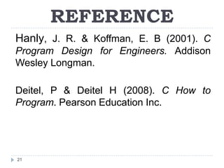 REFERENCE
Hanly, J. R. & Koffman, E. B (2001). C
Program Design for Engineers. Addison
Wesley Longman.

Deitel, P & Deitel H (2008). C How to
Program. Pearson Education Inc.




21
 