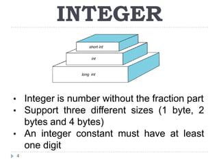 INTEGER


• Integer is number without the fraction part
• Support three different sizes (1 byte, 2
  bytes and 4 bytes)
• An integer constant must have at least
  one digit
4
 
