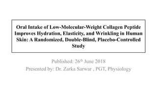 Oral Intake of Low-Molecular-Weight Collagen Peptide
Improves Hydration, Elasticity, and Wrinkling in Human
Skin: A Randomized, Double-Blind, Placebo-Controlled
Study
Published: 26th June 2018
Presented by: Dr. Zarka Sarwar , PGT, Physiology
 