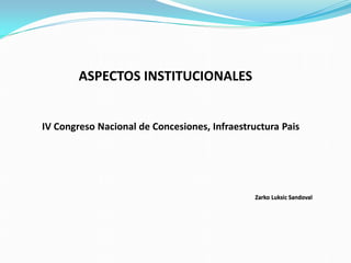 ASPECTOS INSTITUCIONALES
IV Congreso Nacional de Concesiones, Infraestructura Pais
Zarko Luksic Sandoval
 