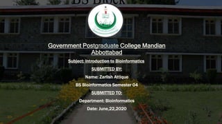 Government Postgraduate College Mandian
Abbottabad
Subject: Introduction to Bioinformatics
SUBMITTED BY:
Name: Zarlish Attique
BS Bioinformatics Semester 04
SUBMITTED TO:
Department: Bioinformatics
Date: June,22,2020
 