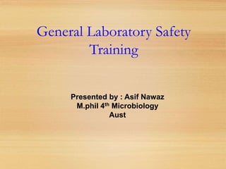 General Laboratory Safety
Training
Presented by : Asif Nawaz
M.phil 4th Microbiology
Aust
 